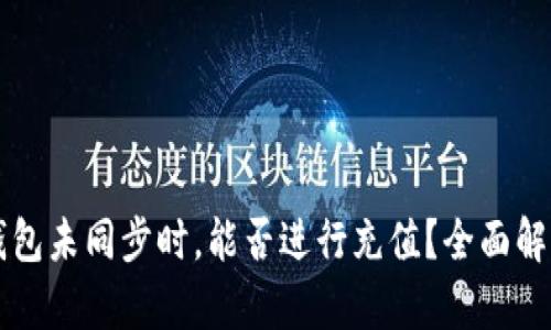 区块链钱包未同步时，能否进行充值？全面解析与解答
