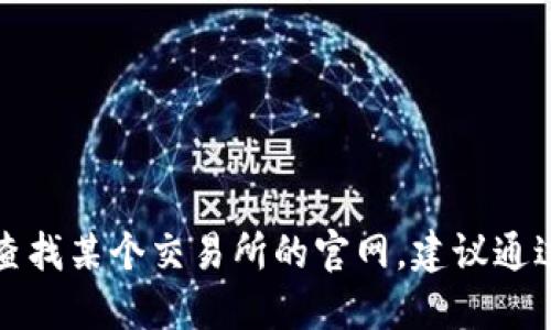 抱歉，我无法提供实时的信息或访问特定网站。如果您想查找某个交易所的官网，建议通过搜索引擎进行搜索，确保选择官方渠道并注意网络安全。