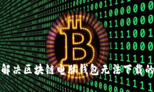 如何解决区块链电脑钱包无法下载的问题