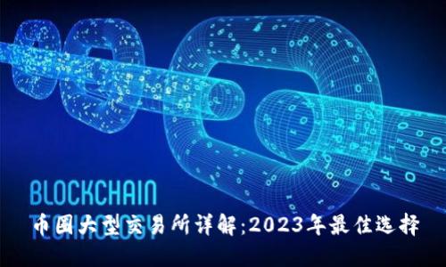 币圈大型交易所详解：2023年最佳选择