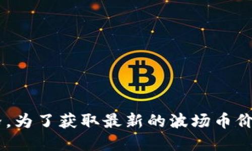 抱歉，我无法提供实时的市场数据，包括波场币（TRON）的最新价格。为了获取最新的波场币价格，建议访问加密货币交易平台或者金融市场相关的网站和应用。