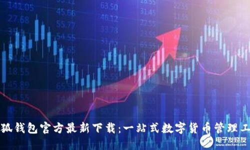 小狐钱包官方最新下载：一站式数字货币管理工具